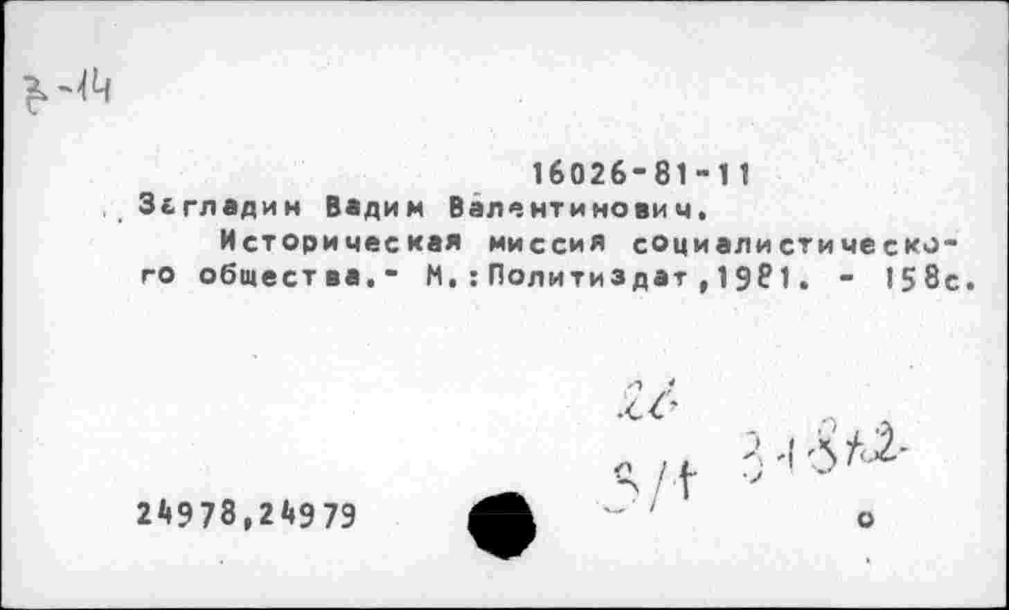 ﻿	16026-81-11
Зг гл ад ин Вадим Валентинович.
Историческая миссия социалистического общества,- М.:Политиздат , 1981. - 158с
24978,24979	_ Ч/Л 3^^ А ~